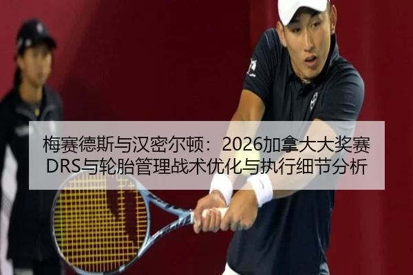 梅赛德斯与汉密尔顿：2026加拿大大奖赛DRS与轮胎管理战术优化与执行细节分析