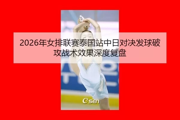 2026年女排联赛泰国站中日对决发球破攻战术效果深度复盘