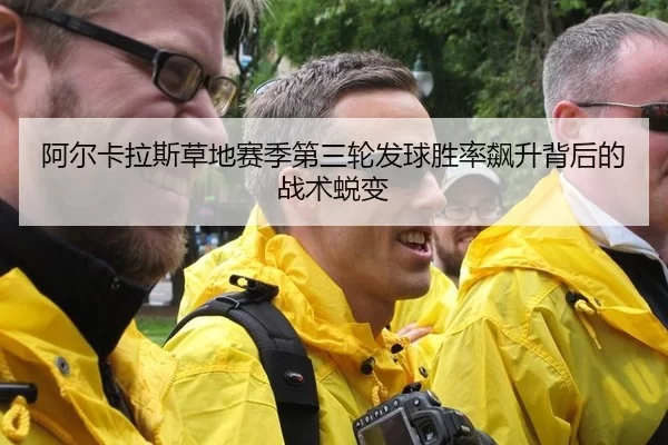 阿尔卡拉斯草地赛季第三轮发球胜率飙升背后的战术蜕变