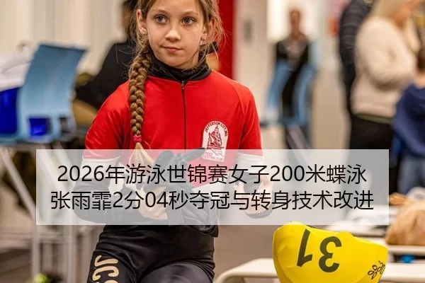 2026年游泳世锦赛女子200米蝶泳张雨霏2分04秒夺冠与转身技术改进