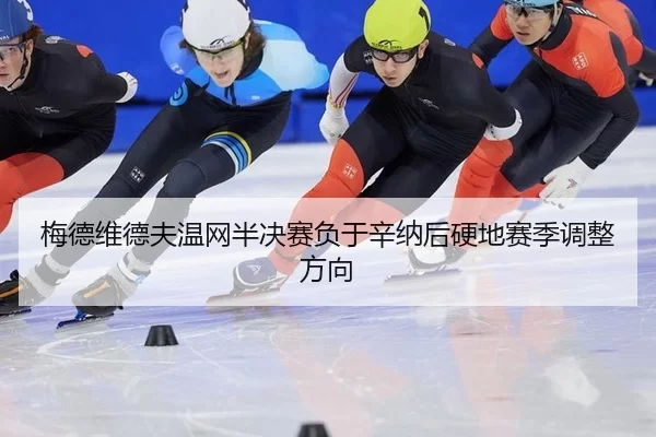 梅德维德夫温网半决赛负于辛纳后硬地赛季调整方向
